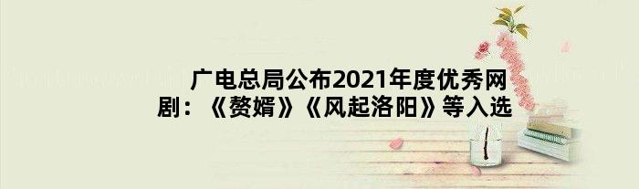 广电总局公布2021年度网剧：《赘婿》《风起洛阳》等入选