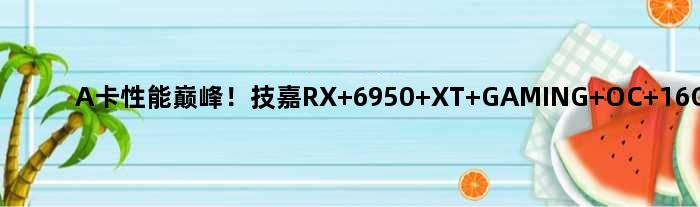 A卡性能！技嘉RX 6950 XT GAMING OC 16G显卡图赏