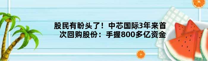 股民有盼头了！中芯国际3年来回购股份：手握800多亿资金