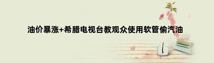 油价暴涨 希腊电视台教观众使用软管偷汽油