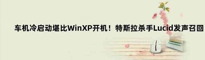 车机冷启动堪比WinXP开机！“特斯拉杀手”Lucid发声召回