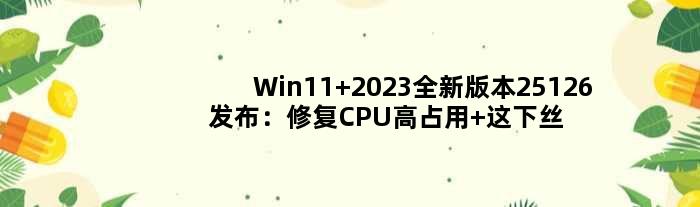 Win11 2023全新版本25126发布：修复CPU高占用 这下丝般顺滑了