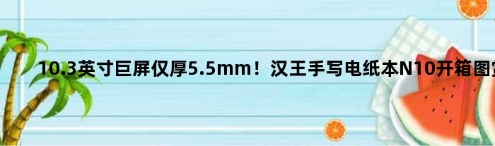 10.3英寸巨屏仅厚5.5mm！汉王手写电纸本N10开箱图赏