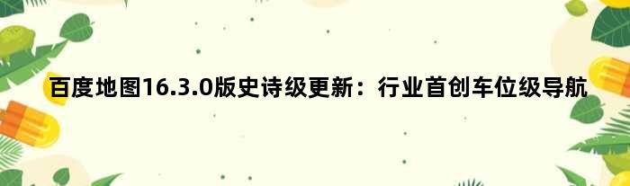 百度地图16.3.0版史诗级更新：行业首创车位级导航