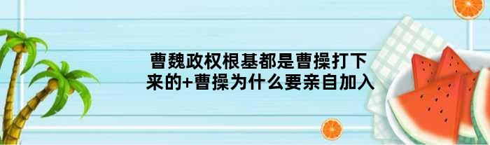 曹魏政权根基都是曹操打下来的 曹操为什么要亲自加入