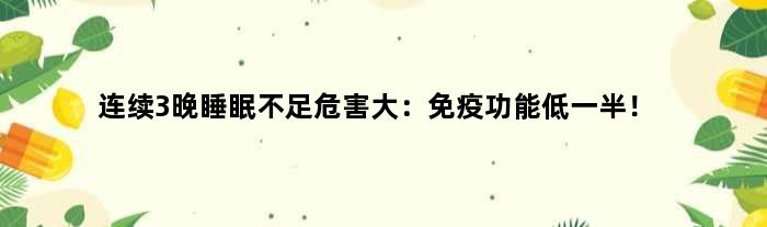 连续3晚睡眠不足危害大：免疫功能低一半！