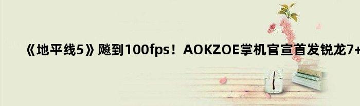 《地平线5》飚到100fps！AOKZOE掌机官宣锐龙7 6800U