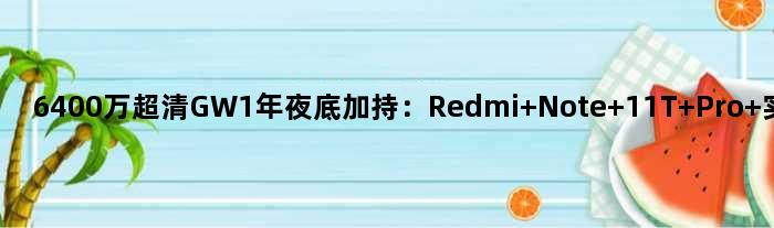 6400万超清GW1年夜底加持：Redmi Note 11T Pro+实拍样张首曝