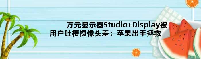 万元显示器Studio Display被用户吐槽摄像头差：苹果出手拯救 效果明显
