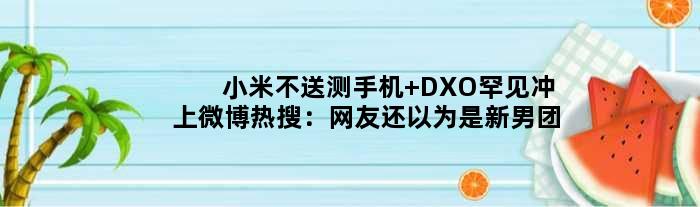 小米不送测手机 DXO罕见冲上微博热搜：网友还以为是新男团