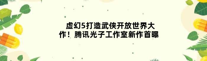 虚幻5打造武侠开放世界大作！腾讯光子工作室新作首曝
