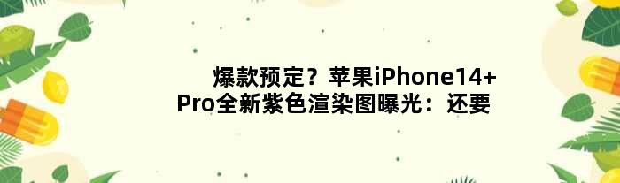 爆款预定？苹果iPhone14 Pro全新紫色渲染图曝光：还要涨价