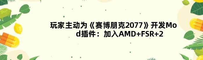 玩家主动为《赛博朋克2077》开发Mod插件：加入AMD FSR 2.0支持