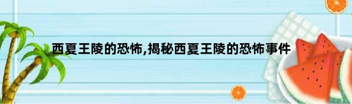 西夏王陵的恐怖,揭秘西夏王陵的恐怖事件