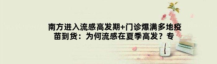 南方进入流感高发期 门诊爆满多地疫苗到货：为何流感在夏季高发？专家揭秘