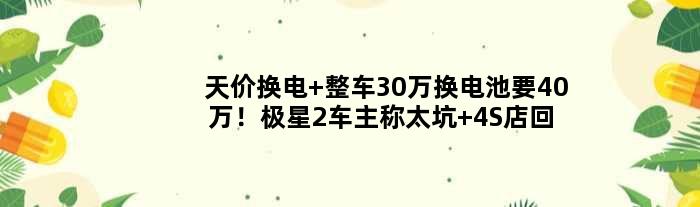 天价换电 整车30万换电池要40万！极星2车主称太坑 4S店回应