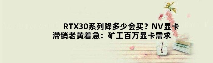 RTX30系列降多少会买？NV显卡滞销老黄着急：矿工百万显卡需求消失