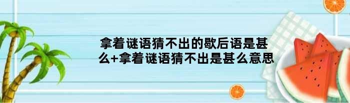拿着谜语猜不出的歇后语是甚么 拿着谜语猜不出是甚么意思