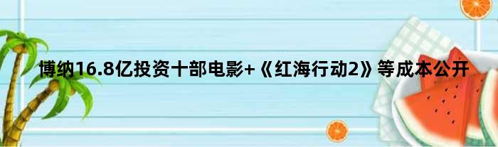 博纳16.8亿投资十部电影 《红海行动2》等成本公开