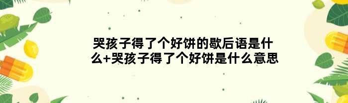 哭孩子得了个好饼的歇后语是什么 哭孩子得了个好饼是什么意思