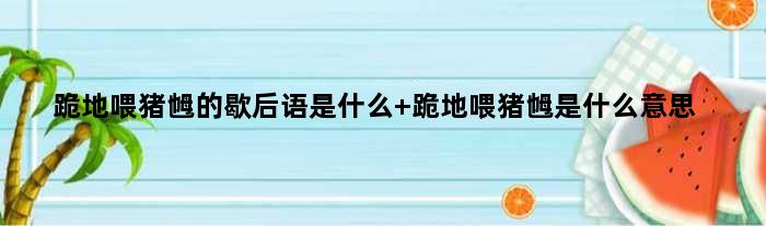 跪地喂猪乸的歇后语是什么 跪地喂猪乸是什么意思
