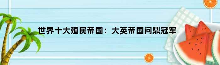 世界十大殖民帝国：大英帝国问鼎