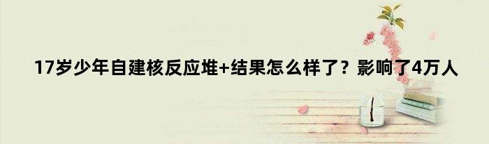 17岁少年自建核反应堆 结果怎么样了？影响了4万人