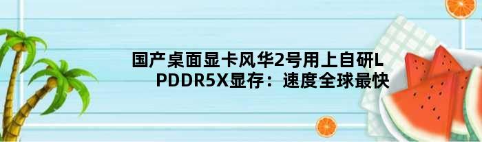 国产桌面显卡“风华2号”用上自研LPDDR5X显存：速度全球最快