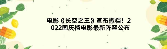 电影《长空》宣布撤档！2022国庆档电影最新阵容公布