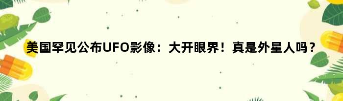 美国罕见公布UFO影像：大开眼界！真是外星人吗？