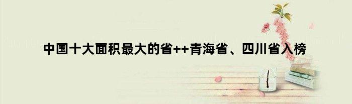 中国十大面积更大的省  青海省、四川省入榜