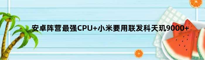 安卓阵营最强CPU 小米要用联发科天玑9000+