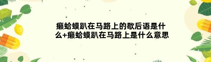 癞蛤蟆趴在马路上的歇后语是什么 癞蛤蟆趴在马路上是什么意思