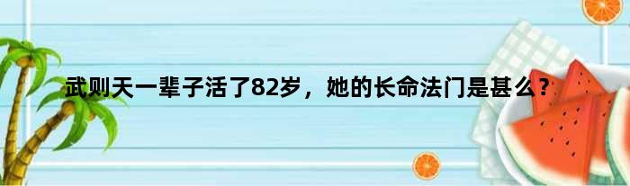 武则天一辈子活了82岁，她的长命法门是甚么？
