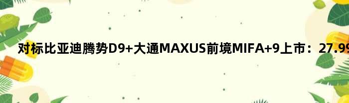 对标比亚迪腾势D9 大通MAXUS前境MIFA 9上市：27.99万元起