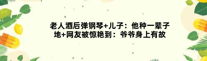 老人酒后弹钢琴 儿子：他种一辈子地 网友被惊艳到：爷爷身上有故事