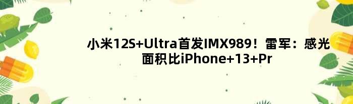 小米12S UltraIMX989！雷军：感光面积比iPhone 13 Pro Max大193%