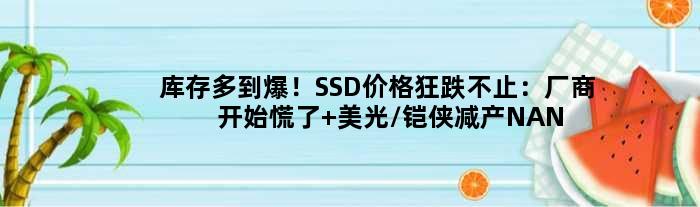 库存多到爆！SSD价格狂跌不止：厂商开始慌了 美光/铠侠减产NAND芯片