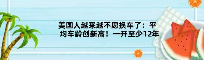 美国人越来越不愿换车了：平均车龄创新高！一开至少12年