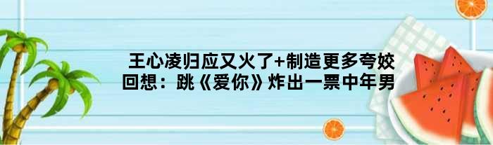 王心凌归应又火了 制造更多夸姣回想：跳《爱你》炸出一票中年男粉
