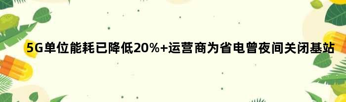 5G单位能耗已降低20% 运营商为省电曾夜间关闭基站