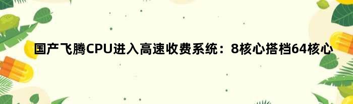 国产飞腾CPU进入高速收费系统：8核心搭档64核心