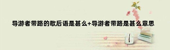 导游者带路的歇后语是甚么 导游者带路是甚么意思