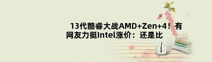 13代酷睿大战AMD Zen 4！有网友力挺Intel涨价：还是比对手便宜