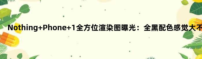 Nothing Phone 1全方位渲染图曝光：全黑配色感觉大不一样