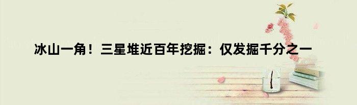 冰山一角！三星堆近百年挖掘：仅发掘千分之一