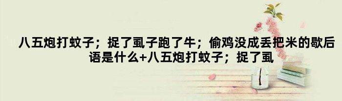 八五炮打蚊子；捉了虱子跑了牛；偷鸡没成丢把米的歇后语是什么 八五炮打蚊子；捉了虱子跑了牛；偷鸡没成丢把米是什么意思
