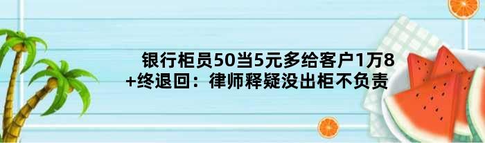 银行柜员50当5元多给客户1万8 终退回：律师释疑没出柜不负责说法