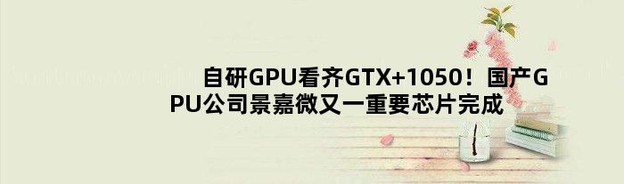 自研GPU看齐GTX 1050！国产GPU公司景嘉微又一重要芯片完成流片、封装