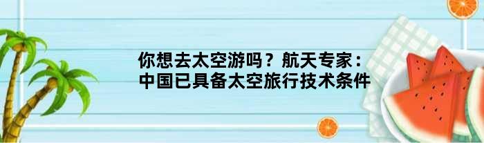 你想去太空游吗？航天专家：中国已具备太空旅行技术条件